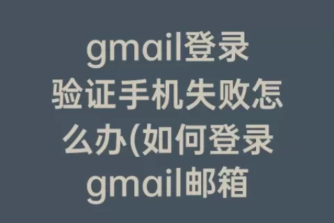 gmail登录验证手机失败怎么办(如何登录gmail邮箱手机验证失败)