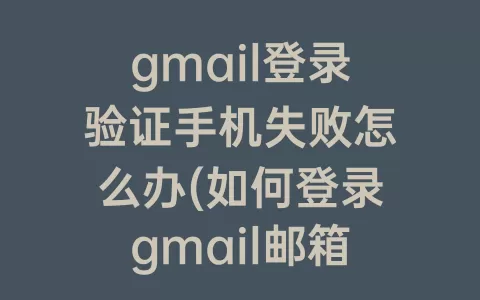 gmail登录验证手机失败怎么办(如何登录gmail邮箱手机验证失败)