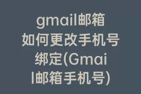 gmail邮箱如何更改手机号绑定(Gmail邮箱手机号)