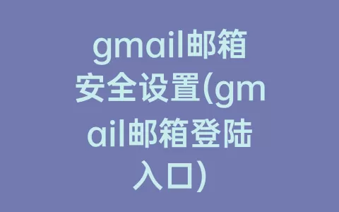gmail邮箱安全设置(gmail邮箱登陆入口)