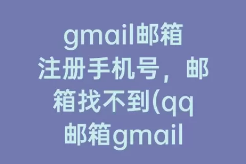gmail邮箱注册手机号，邮箱找不到(qq邮箱gmail邮箱注册手机无法验证)