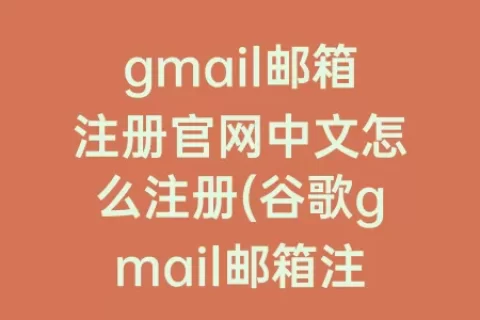 gmail邮箱注册官网中文怎么注册(谷歌gmail邮箱注册官网注册不了)