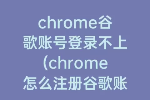 chrome谷歌账号登录不上(chrome怎么注册谷歌账号)
