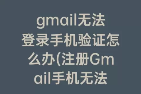 gmail无法登录手机验证怎么办(注册Gmail手机无法验证)