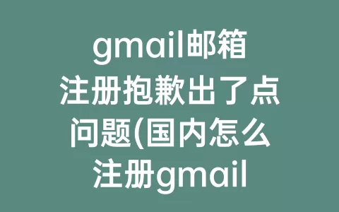 gmail邮箱注册抱歉出了点问题(国内怎么注册gmail邮箱账号)