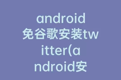 android免谷歌安装twitter(android安装谷歌商店)