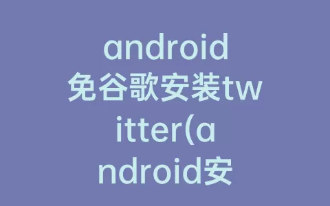 android免谷歌安装twitter(android安装谷歌商店)