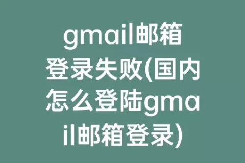 gmail邮箱登录失败(国内怎么登陆gmail邮箱登录)