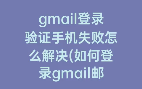 gmail登录验证手机失败怎么解决(如何登录gmail邮箱手机验证失败)