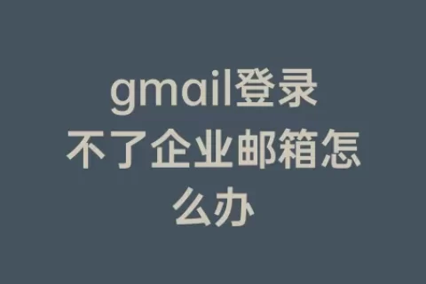 gmail登录不了企业邮箱怎么办