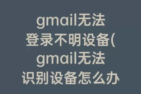 gmail无法登录不明设备(gmail无法识别设备怎么办)