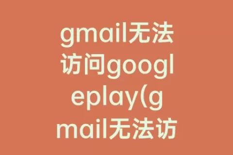 gmail无法访问googleplay(gmail无法访问googleplay服务)