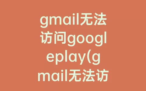 gmail无法访问googleplay(gmail无法访问googleplay服务)