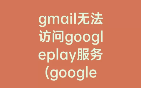 gmail无法访问googleplay服务(googleplay游戏无法访问googleplay服务)