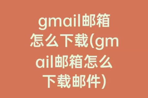 gmail邮箱怎么下载(gmail邮箱怎么下载邮件)