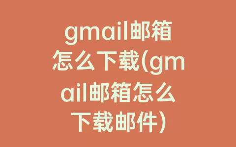gmail邮箱怎么下载(gmail邮箱怎么下载邮件)