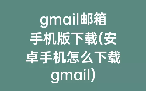 gmail邮箱手机版下载(安卓手机怎么下载gmail)