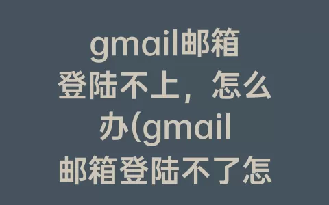 gmail邮箱登陆不上，怎么办(gmail邮箱登陆不了怎么办)