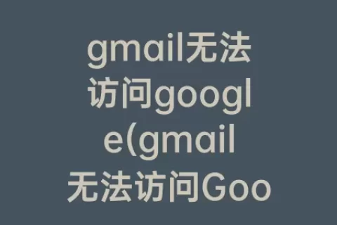 gmail无法访问google(gmail无法访问Google服务)