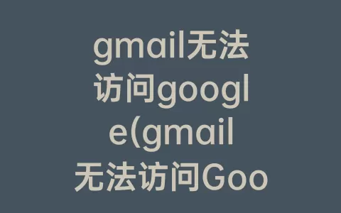 gmail无法访问google(gmail无法访问Google服务)