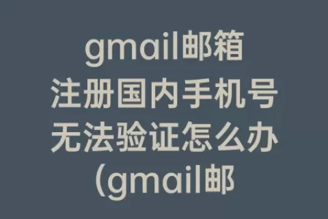gmail邮箱注册国内手机号无法验证怎么办(gmail邮箱注册官网邮箱注册)