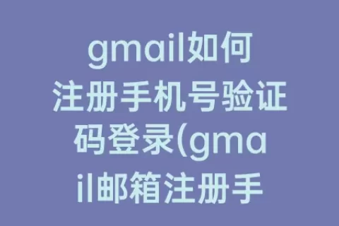 gmail如何注册手机号验证码登录(gmail邮箱注册手机号收不到验证码)