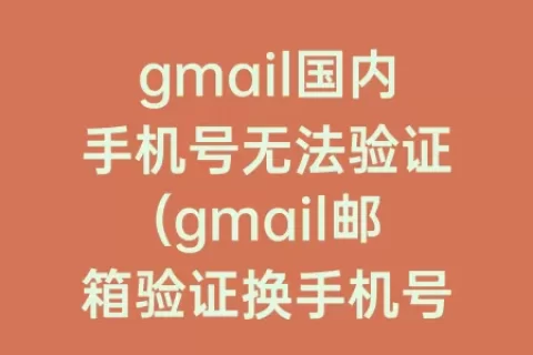 gmail国内手机号无法验证(gmail邮箱验证换手机号了怎么办)