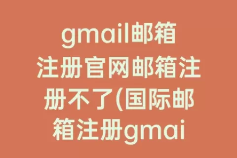 gmail邮箱注册官网邮箱注册不了(国际邮箱注册gmail官网)