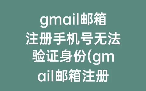 gmail邮箱注册手机号无法验证身份(gmail邮箱注册免手机号)
