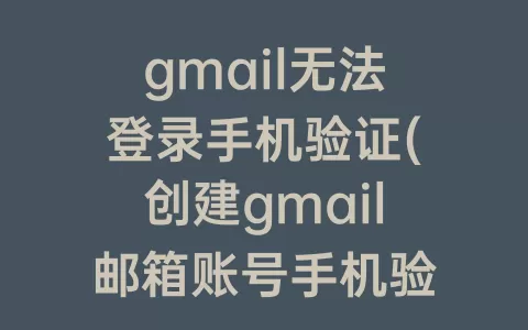 gmail无法登录手机验证(创建gmail邮箱账号手机验证不了)