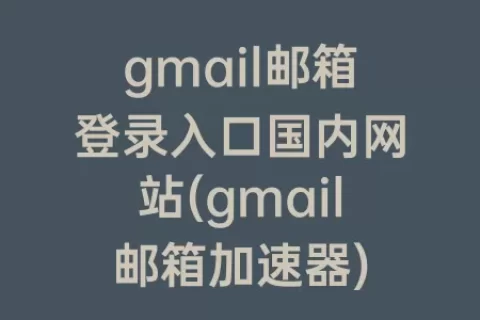 gmail邮箱登录入口国内网站(gmail邮箱)