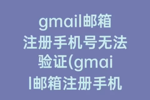gmail邮箱注册手机号无法验证(gmail邮箱注册手机号无法验证怎么办)