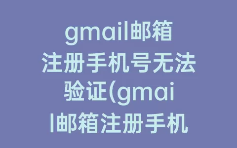 gmail邮箱注册手机号无法验证(gmail邮箱注册手机号无法验证怎么办)
