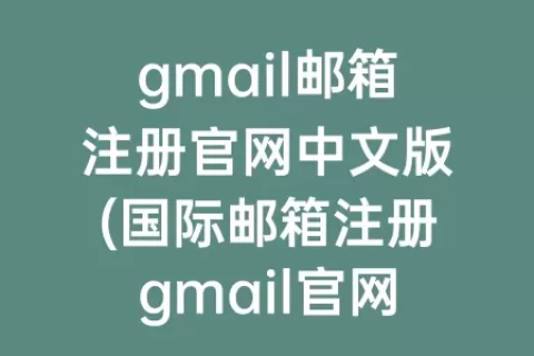 gmail邮箱注册官网中文版(国际邮箱注册gmail官网)