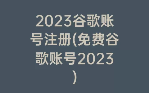 2023谷歌账号注册(免费谷歌账号2023)
