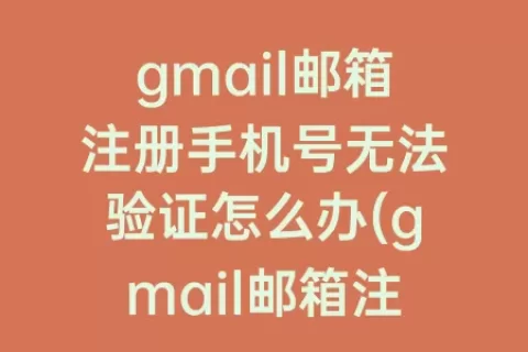 gmail邮箱注册手机号无法验证怎么办(gmail邮箱注册大陆手机号无法验证)