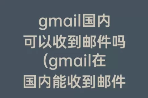 gmail国内可以收到邮件吗(gmail在国内能收到邮件吗)