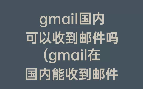 gmail国内可以收到邮件吗(gmail在国内能收到邮件吗)
