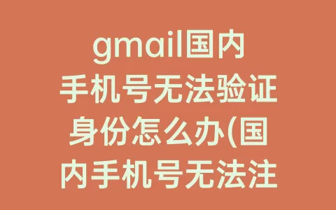 gmail国内手机号无法验证身份怎么办(国内手机号无法注册gmail)