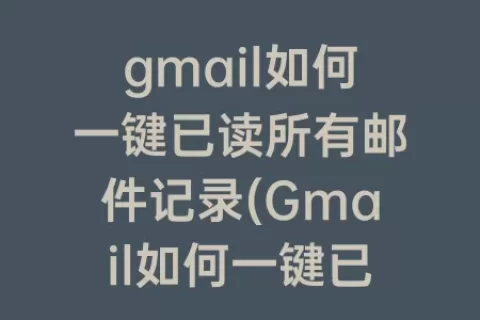 gmail如何一键已读所有邮件记录(Gmail如何一键已读)