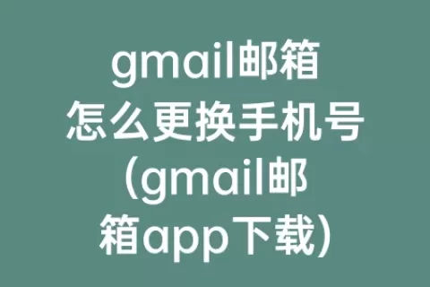 gmail邮箱怎么更换手机号(gmail邮箱app下载)