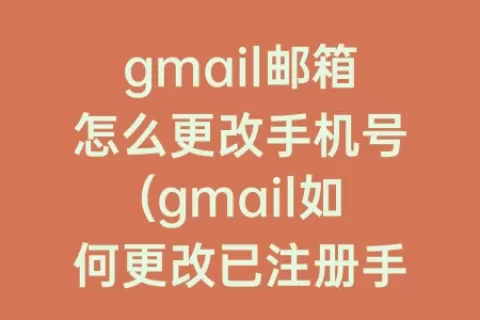 gmail邮箱怎么更改手机号(gmail如何更改已注册手机号)
