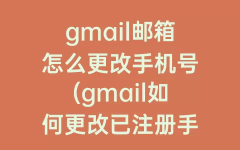 gmail邮箱怎么更改手机号(gmail如何更改已注册手机号)