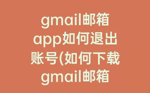 gmail邮箱app如何退出账号(如何下载gmail邮箱)