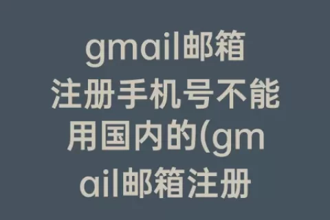 gmail邮箱注册手机号不能用国内的(gmail邮箱注册手机号为什么不能用)