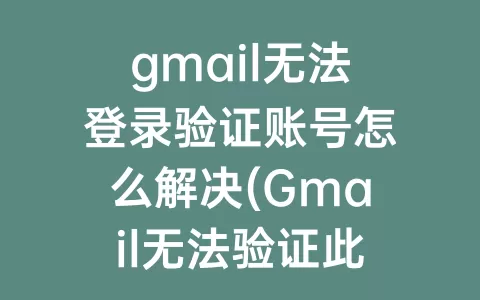 gmail无法登录验证账号怎么解决(Gmail无法验证此账号归您所有)