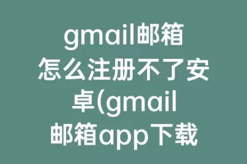 gmail邮箱怎么注册不了安卓(gmail邮箱app下载)