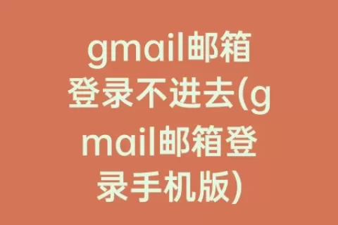 gmail邮箱登录不进去(gmail邮箱登录手机版)