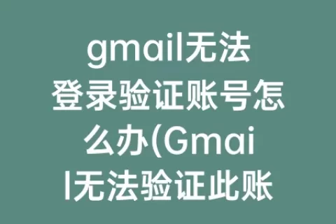 gmail无法登录验证账号怎么办(Gmail无法验证此账号归您所有)