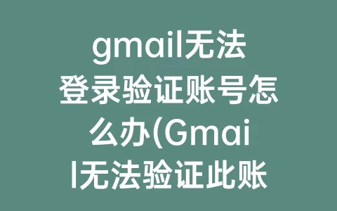 gmail无法登录验证账号怎么办(Gmail无法验证此账号归您所有)